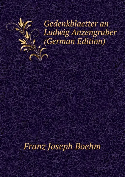 Обложка книги Gedenkblaetter an Ludwig Anzengruber (German Edition), Franz Joseph Boehm