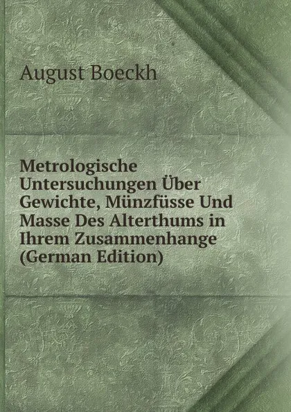 Обложка книги Metrologische Untersuchungen Uber Gewichte, Munzfusse Und Masse Des Alterthums in Ihrem Zusammenhange (German Edition), August Boeckh