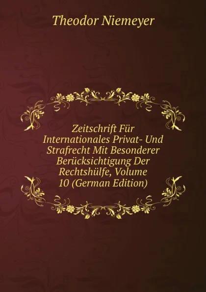 Обложка книги Zeitschrift Fur Internationales Privat- Und Strafrecht Mit Besonderer Berucksichtigung Der Rechtshulfe, Volume 10 (German Edition), Theodor Niemeyer