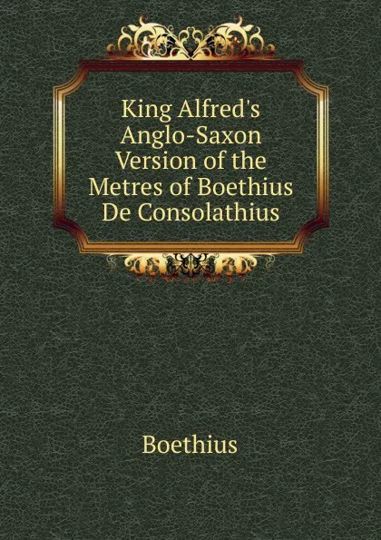 Обложка книги King Alfred.s Anglo-Saxon Version of the Metres of Boethius De Consolathius, Boethius