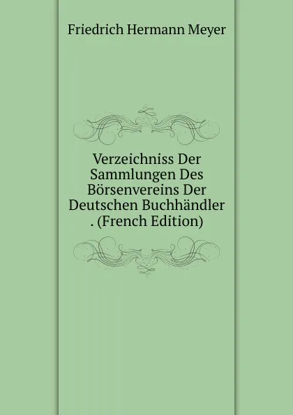 Обложка книги Verzeichniss Der Sammlungen Des Borsenvereins Der Deutschen Buchhandler . (French Edition), Friedrich Hermann Meyer