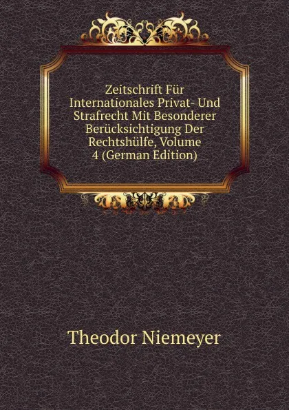 Обложка книги Zeitschrift Fur Internationales Privat- Und Strafrecht Mit Besonderer Berucksichtigung Der Rechtshulfe, Volume 4 (German Edition), Theodor Niemeyer