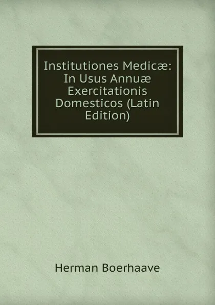 Обложка книги Institutiones Medicae: In Usus Annuae Exercitationis Domesticos (Latin Edition), Herman Boerhaave