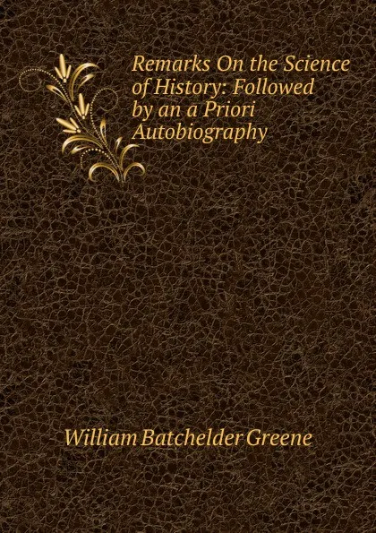 Обложка книги Remarks On the Science of History: Followed by an a Priori Autobiography, William Batchelder Greene