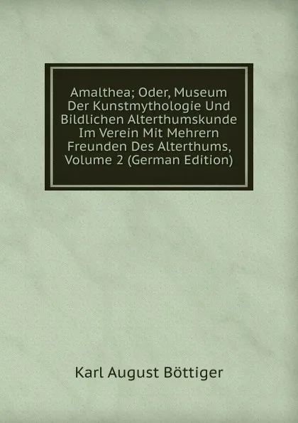 Обложка книги Amalthea; Oder, Museum Der Kunstmythologie Und Bildlichen Alterthumskunde Im Verein Mit Mehrern Freunden Des Alterthums, Volume 2 (German Edition), Karl August Böttiger