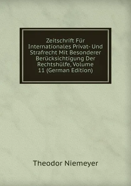 Обложка книги Zeitschrift Fur Internationales Privat- Und Strafrecht Mit Besonderer Berucksichtigung Der Rechtshulfe, Volume 11 (German Edition), Theodor Niemeyer