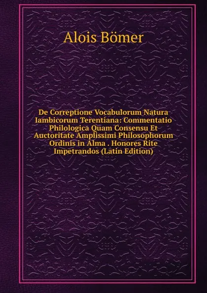 Обложка книги De Correptione Vocabulorum Natura Iambicorum Terentiana: Commentatio Philologica Quam Consensu Et Auctoritate Amplissimi Philosophorum Ordinis in Alma . Honores Rite Impetrandos (Latin Edition), Alois Bömer