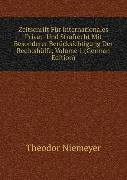 Обложка книги Zeitschrift Fur Internationales Privat- Und Strafrecht Mit Besonderer Berucksichtigung Der Rechtshulfe, Volume 1 (German Edition), Theodor Niemeyer