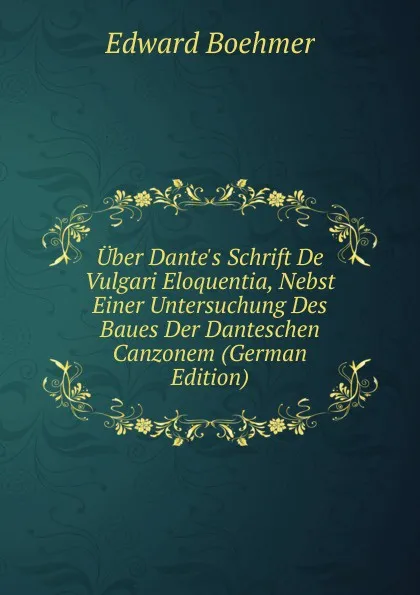 Обложка книги Uber Dante.s Schrift De Vulgari Eloquentia, Nebst Einer Untersuchung Des Baues Der Danteschen Canzonem (German Edition), Edward Boehmer