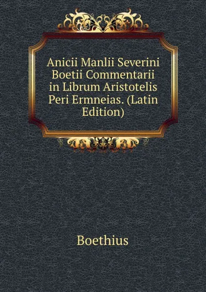 Обложка книги Anicii Manlii Severini Boetii Commentarii in Librum Aristotelis Peri Ermneias. (Latin Edition), Boethius