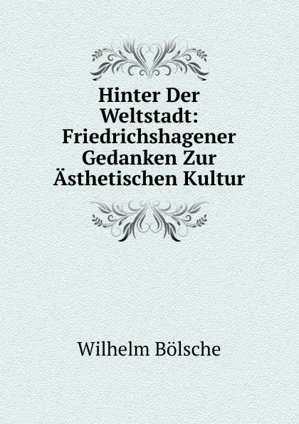 Обложка книги Hinter Der Weltstadt: Friedrichshagener Gedanken Zur Asthetischen Kultur, Wilhelm Bolsche