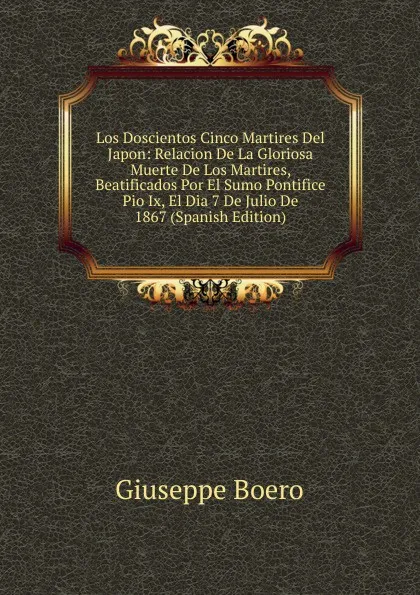 Обложка книги Los Doscientos Cinco Martires Del Japon: Relacion De La Gloriosa Muerte De Los Martires, Beatificados Por El Sumo Pontifice Pio Ix, El Dia 7 De Julio De 1867 (Spanish Edition), Giuseppe Boero