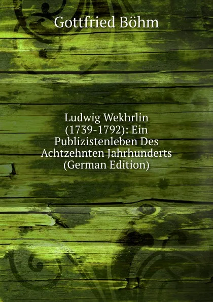 Обложка книги Ludwig Wekhrlin (1739-1792): Ein Publizistenleben Des Achtzehnten Jahrhunderts (German Edition), Gottfried Böhm