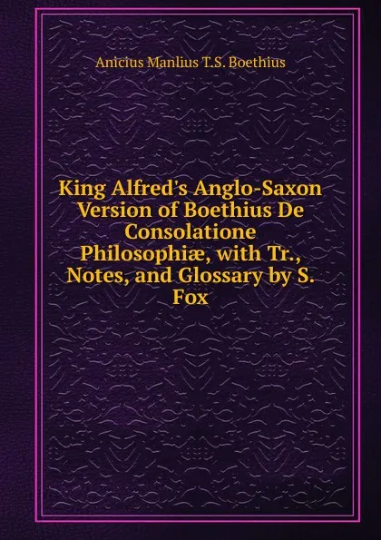 Обложка книги King Alfred.s Anglo-Saxon Version of Boethius De Consolatione Philosophiae, with Tr., Notes, and Glossary by S. Fox, Anicius Manlius T.S. Boethius