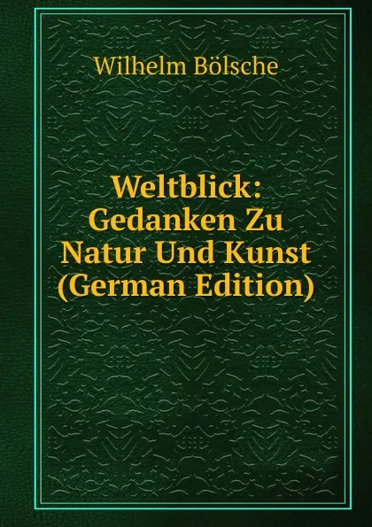 Обложка книги Weltblick: Gedanken Zu Natur Und Kunst (German Edition), Wilhelm Bolsche