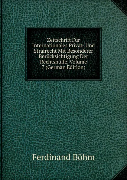 Обложка книги Zeitschrift Fur Internationales Privat- Und Strafrecht Mit Besonderer Berucksichtigung Der Rechtshulfe, Volume 7 (German Edition), Ferdinand Böhm