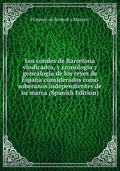 Обложка книги Los condes de Barcelona vindicados, y cronologia y genealogia de los reyes de Espana considerados como soberanos independientes de su marca (Spanish Edition), Próspero de Bofarull y Mascaró