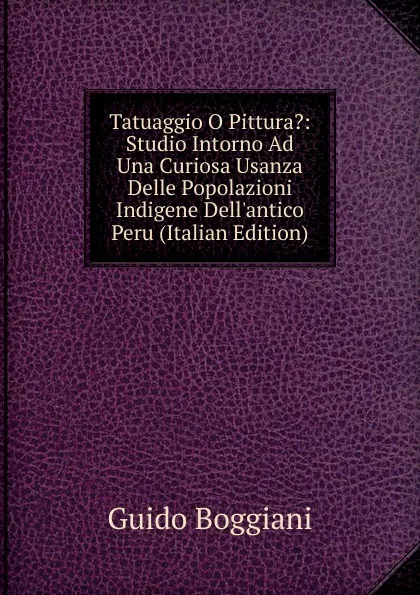 Обложка книги Tatuaggio O Pittura.: Studio Intorno Ad Una Curiosa Usanza Delle Popolazioni Indigene Dell.antico Peru (Italian Edition), Guido Boggiani