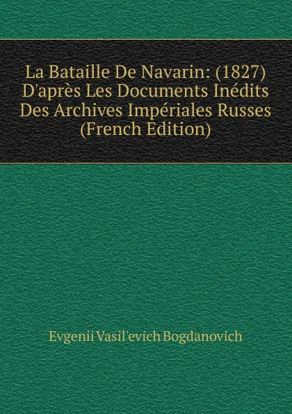 Обложка книги La Bataille De Navarin: (1827) D.apres Les Documents Inedits Des Archives Imperiales Russes (French Edition), Evgenii Vasil'evich Bogdanovich