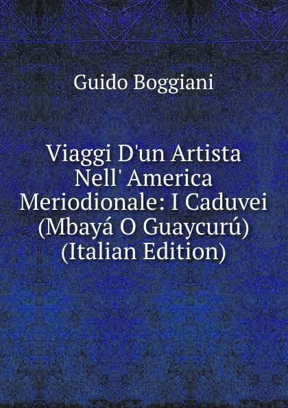 Обложка книги Viaggi D.un Artista Nell. America Meriodionale: I Caduvei (Mbaya O Guaycuru) (Italian Edition), Guido Boggiani