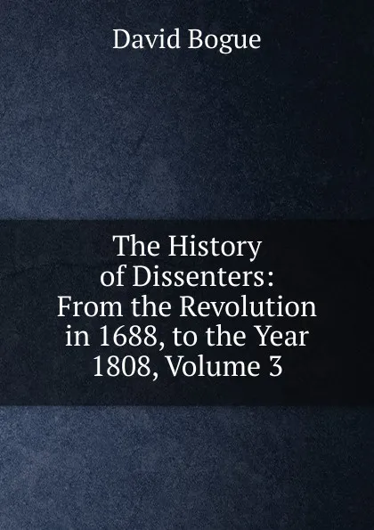 Обложка книги The History of Dissenters: From the Revolution in 1688, to the Year 1808, Volume 3, David Bogue