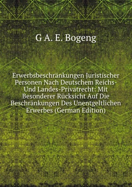 Обложка книги Erwerbsbeschrankungen Juristischer Personen Nach Deutschem Reichs- Und Landes-Privatrecht: Mit Besonderer Rucksicht Auf Die Beschrankungen Des Unentgeltlichen Erwerbes (German Edition), G A. E. Bogeng