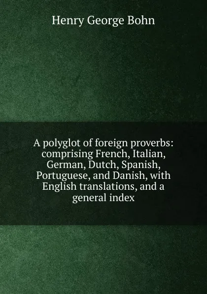 Обложка книги A polyglot of foreign proverbs: comprising French, Italian, German, Dutch, Spanish, Portuguese, and Danish, with English translations, and a general index, Henry G. Bohn