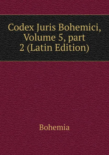 Обложка книги Codex Juris Bohemici, Volume 5,.part 2 (Latin Edition), Bohemia