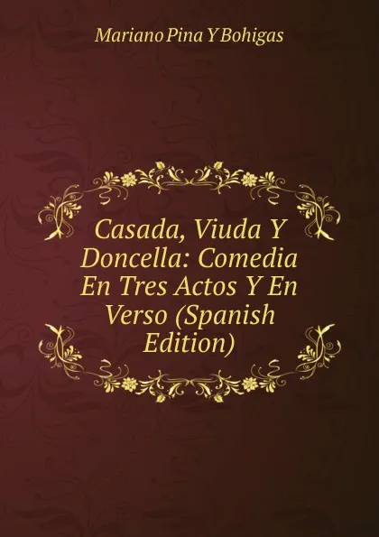 Обложка книги Casada, Viuda Y Doncella: Comedia En Tres Actos Y En Verso (Spanish Edition), Mariano Pina Y Bohigas