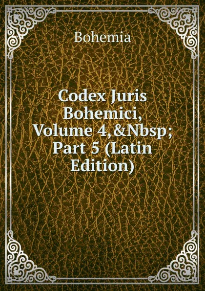 Обложка книги Codex Juris Bohemici, Volume 4,.Nbsp;Part 5 (Latin Edition), Bohemia