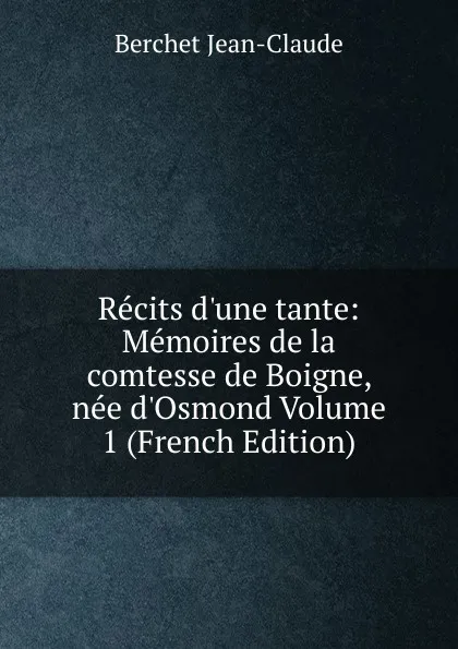 Обложка книги Recits d.une tante: Memoires de la comtesse de Boigne, nee d.Osmond Volume 1 (French Edition), Berchet Jean-Claude