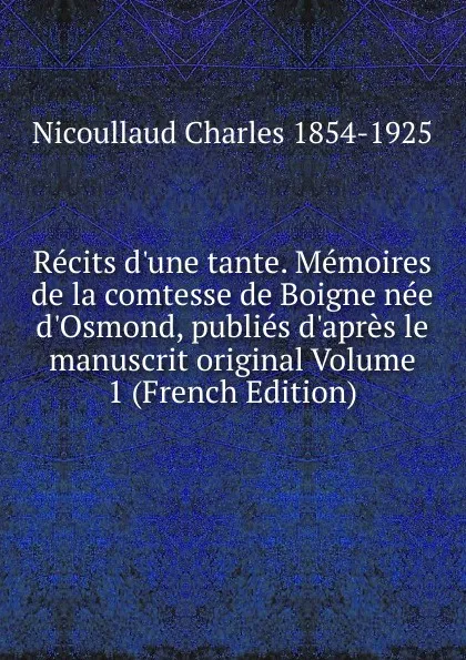 Обложка книги Recits d.une tante. Memoires de la comtesse de Boigne nee d.Osmond, publies d.apres le manuscrit original Volume 1 (French Edition), Nicoullaud Charles 1854-1925