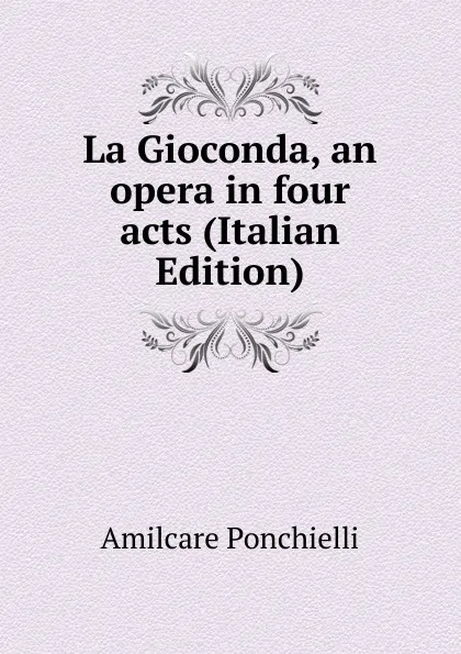 Обложка книги La Gioconda, an opera in four acts (Italian Edition), Amilcare Ponchielli