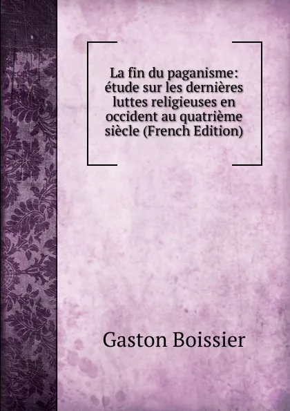 Обложка книги La fin du paganisme: etude sur les dernieres luttes religieuses en occident au quatrieme siecle (French Edition), Gaston Boissier