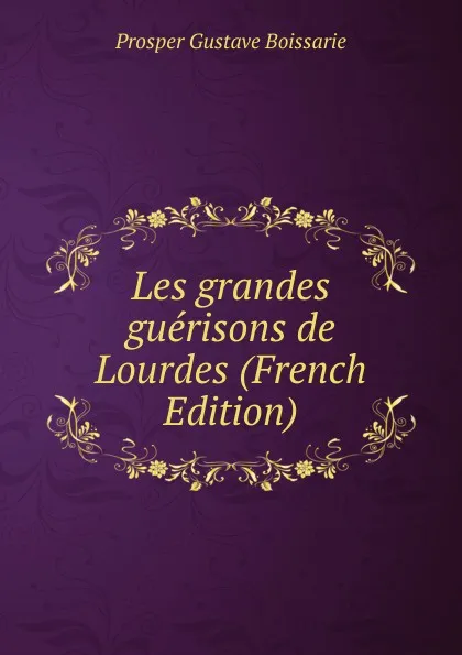 Обложка книги Les grandes guerisons de Lourdes (French Edition), Prosper Gustave Boissarie
