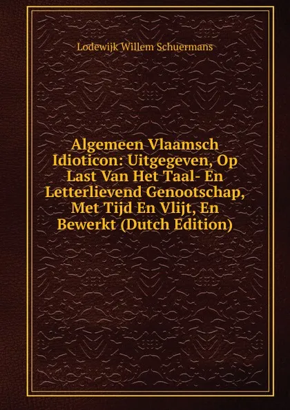 Обложка книги Algemeen Vlaamsch Idioticon: Uitgegeven, Op Last Van Het Taal- En Letterlievend Genootschap, Met Tijd En Vlijt, En Bewerkt (Dutch Edition), Lodewijk Willem Schuermans