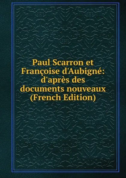 Обложка книги Paul Scarron et Francoise d.Aubigne: d.apres des documents nouveaux (French Edition), 