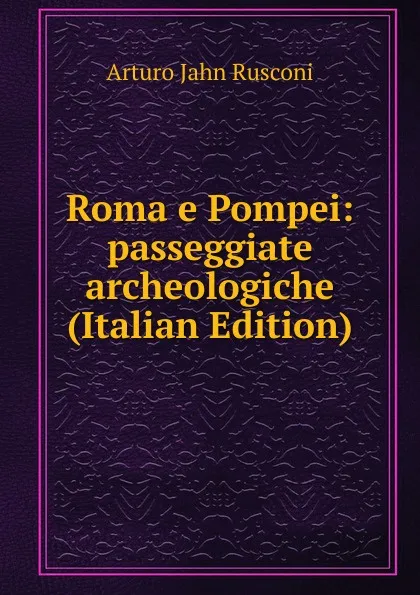 Обложка книги Roma e Pompei: passeggiate archeologiche (Italian Edition), Arturo Jahn Rusconi