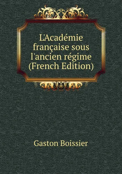 Обложка книги L.Academie francaise sous l.ancien regime (French Edition), Gaston Boissier