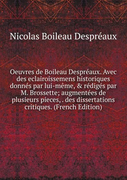 Обложка книги Oeuvres de Boileau Despreaux. Avec des eclairoissemens historiques donnes par lui-meme, . rediges par M. Brossette; augmentees de plusieurs pieces, . des dissertations critiques. (French Edition), Nicolas Boileau Despréaux