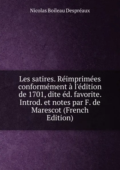 Обложка книги Les satires. Reimprimees conformement a l.edition de 1701, dite ed. favorite. Introd. et notes par F. de Marescot (French Edition), Nicolas Boileau Despréaux