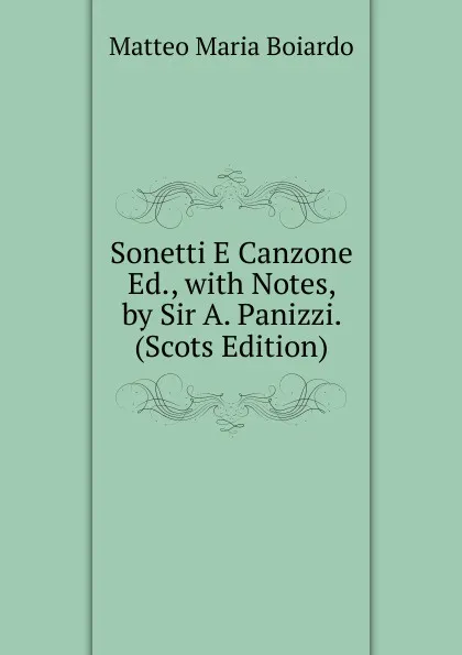 Обложка книги Sonetti E Canzone Ed., with Notes, by Sir A. Panizzi. (Scots Edition), Matteo Maria Boiardo