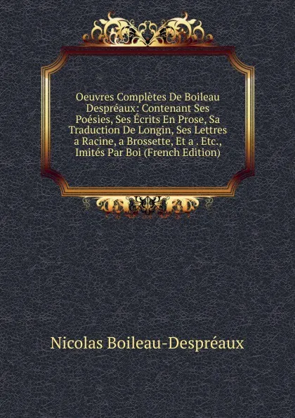 Обложка книги Oeuvres Completes De Boileau Despreaux: Contenant Ses Poesies, Ses Ecrits En Prose, Sa Traduction De Longin, Ses Lettres a Racine, a Brossette, Et a . Etc., Imites Par Boi (French Edition), Nicolas Boileau-Despréaux