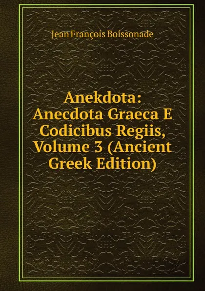 Обложка книги Anekdota: Anecdota Graeca E Codicibus Regiis, Volume 3 (Ancient Greek Edition), Jean François Boissonade