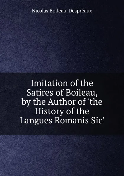 Обложка книги Imitation of the Satires of Boileau, by the Author of .the History of the Langues Romanis Sic.., Nicolas Boileau-Despréaux