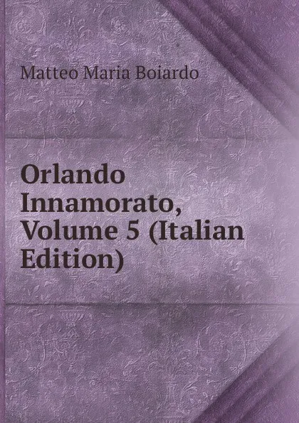 Обложка книги Orlando Innamorato, Volume 5 (Italian Edition), Matteo Maria Boiardo