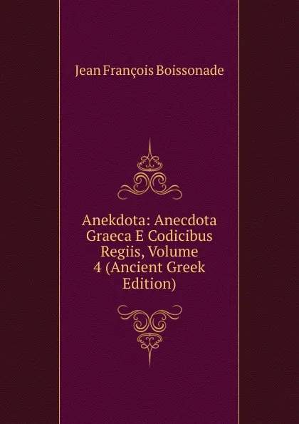 Обложка книги Anekdota: Anecdota Graeca E Codicibus Regiis, Volume 4 (Ancient Greek Edition), Jean François Boissonade