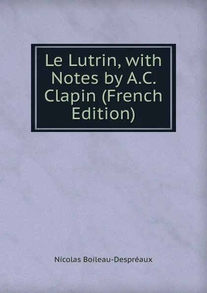 Обложка книги Le Lutrin, with Notes by A.C. Clapin (French Edition), Nicolas Boileau-Despréaux