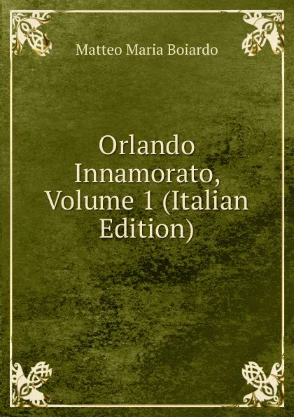 Обложка книги Orlando Innamorato, Volume 1 (Italian Edition), Matteo Maria Boiardo