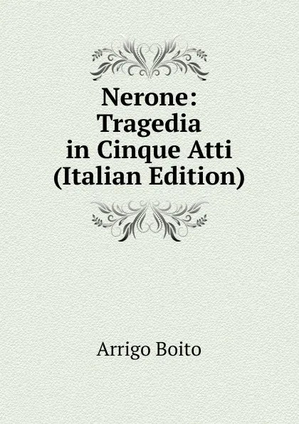 Обложка книги Nerone: Tragedia in Cinque Atti (Italian Edition), Arrigo Boito